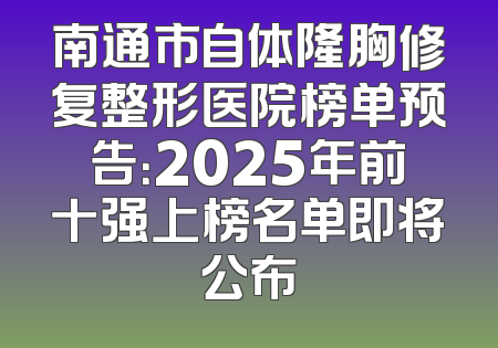 南通市自体隆胸修复整形医院榜单预告：2025年前十强上榜名单即将公布