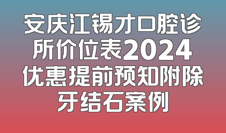 安庆江锡才口腔诊所价位表2024优惠提前预知附除牙结石案例