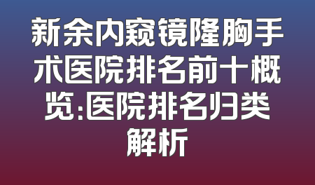 新余内窥镜隆胸手术医院排名前十概览：医院排名归类解析