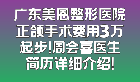广东美恩整形医院正颌手术费用3万起步！周会喜医生简历详细介绍！