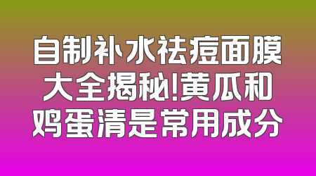 自制补水祛痘面膜大全揭秘！黄瓜和鸡蛋清是常用成分