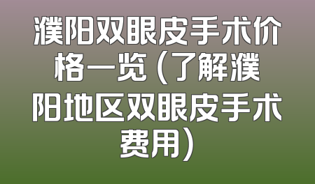 濮阳双眼皮手术价格一览 （了解濮阳地区双眼皮手术费用）