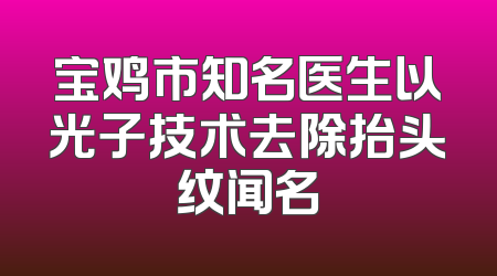 宝鸡市知名医生以光子技术去除抬头纹闻名