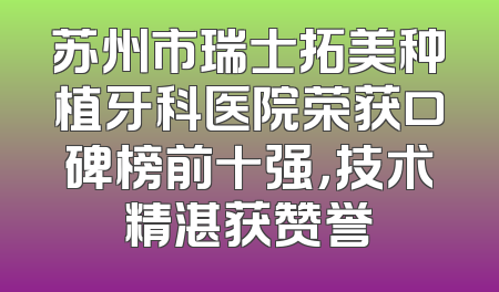 苏州市瑞士拓美种植牙科医院荣获口碑榜前十强，技术精湛获赞誉