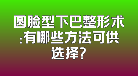 圆脸型下巴整形术：有哪些方法可供选择？