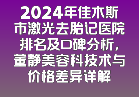 2024年佳木斯市激光去胎记医院排名及口碑分析，董静美容科技术与价格差异详解