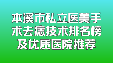 本溪市私立医美手术去痣技术排名榜及优质医院推荐