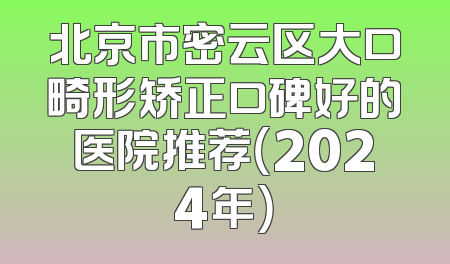 北京市密云区大口畸形矫正口碑好的医院推荐（2024年）