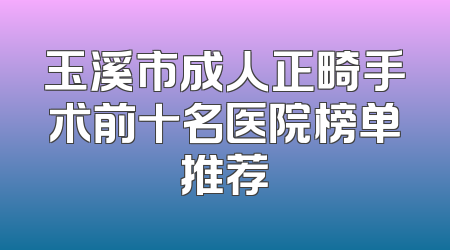 玉溪市成人正畸手术前十名医院榜单推荐