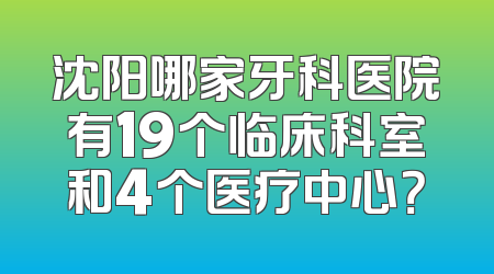 沈阳哪家牙科医院有19个临床科室和4个医疗中心？