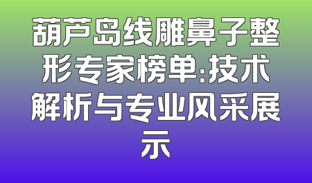 葫芦岛线雕鼻子整形专家榜单：技术解析与专业风采展示