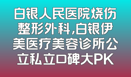 白银人民医院烧伤整形外科，白银伊美医疗美容诊所公立私立口碑大PK