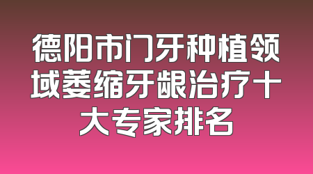 德阳市门牙种植领域萎缩牙龈治疗十大专家排名