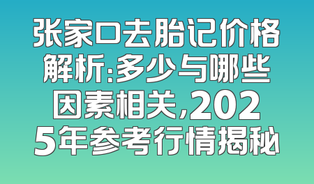 张家口去胎记价格解析：多少与哪些因素相关，2025年参考行情揭秘