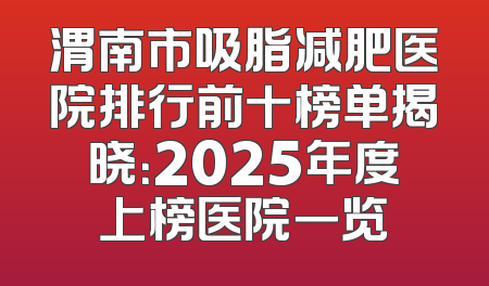 渭南市吸脂减肥医院排行前十榜单揭晓：2025年度上榜医院一览