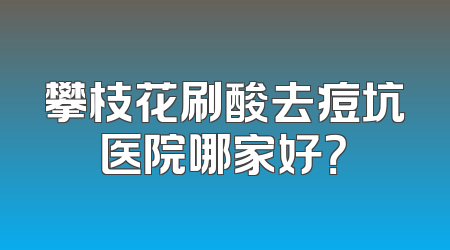 攀枝花刷酸去痘坑医院哪家好？