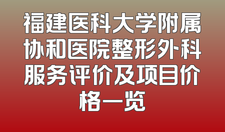 福建医科大学附属协和医院整形外科服务评价及项目价格一览