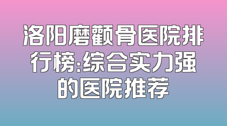 洛阳磨颧骨医院排行榜：综合实力强的医院推荐