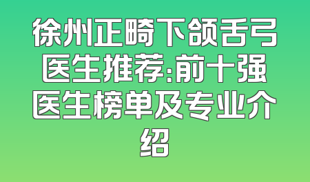徐州正畸下颌舌弓医生推荐：前十强医生榜单及专业介绍