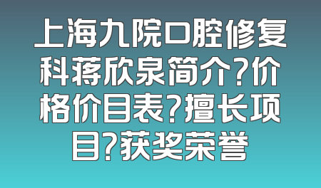 上海九院口腔修复科蒋欣泉简介？价格价目表？擅长项目？获奖荣誉