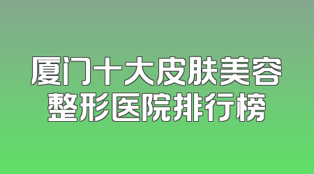 厦门十大皮肤美容整形医院排行榜
