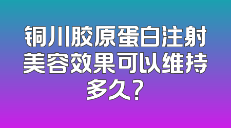 铜川胶原蛋白注射美容效果可以维持多久？