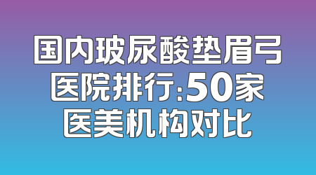 国内玻尿酸垫眉弓医院排行：50家医美机构对比