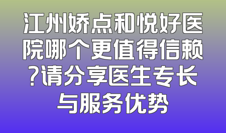 江州娇点和悦好医院哪个更值得信赖？请分享医生专长与服务优势