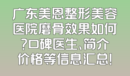 广东美恩整形美容医院磨骨效果如何？口碑医生、简介价格等信息汇总！