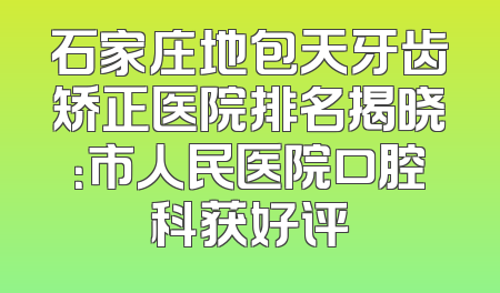 石家庄地包天牙齿矫正医院排名揭晓：市人民医院口腔科获好评