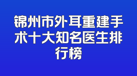 锦州市外耳重建手术十大知名医生排行榜
