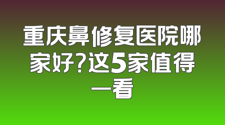重庆鼻修复医院哪家好？这5家值得一看