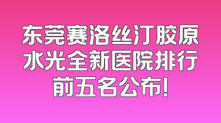 东莞赛洛丝汀胶原水光全新医院排行前五名公布!