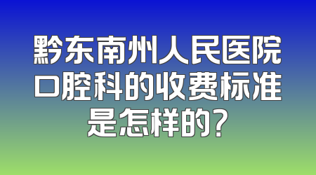 黔东南州人民医院口腔科的收费标准是怎样的？