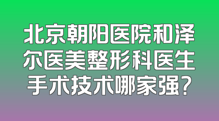 北京朝阳医院和泽尔医美整形科医生手术技术哪家强？