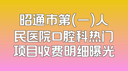 昭通市第（一）人民医院口腔科热门项目收费明细曝光