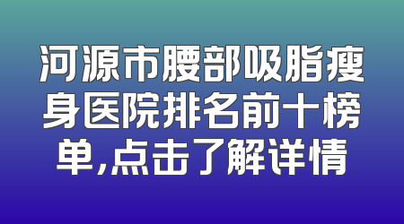 河源市腰部吸脂瘦身医院排名前十榜单，点击了解详情