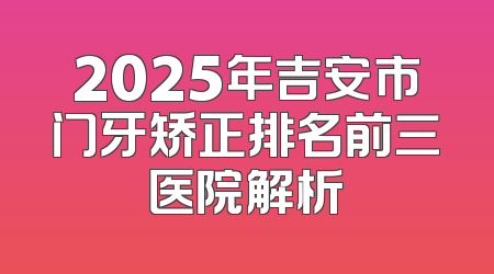 2025年吉安市门牙矫正排名前三医院解析