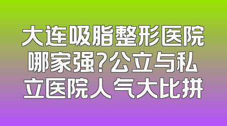 大连吸脂整形医院哪家强？公立与私立医院人气大比拼