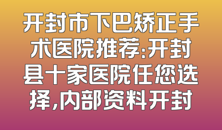 开封市下巴矫正手术医院推荐：开封县十家医院任您选择，内部资料开封