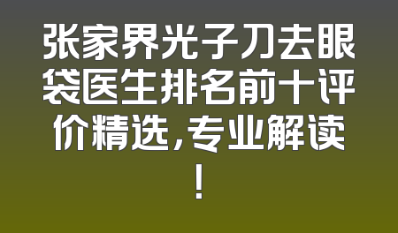 张家界光子刀去眼袋医生排名前十评价精选，专业解读！