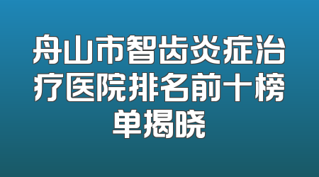 舟山市智齿炎症治疗医院排名前十榜单揭晓