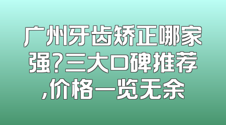 广州牙齿矫正哪家强？三大口碑推荐，价格一览无余