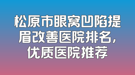 松原市眼窝凹陷提眉改善医院排名，优质医院推荐