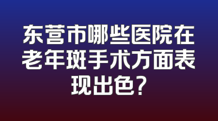 东营市哪些医院在老年斑手术方面表现出色？