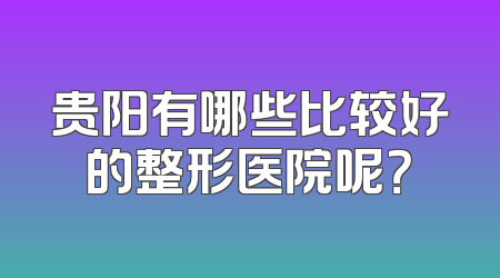 贵阳有哪些比较好的整形医院呢？