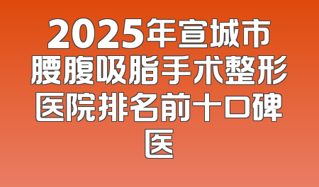 2025年宣城市腰腹吸脂手术整形医院排名前十口碑医
