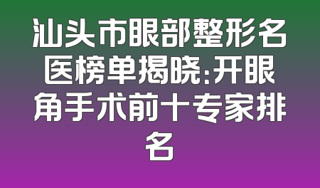 汕头市眼部整形名医榜单揭晓：开眼角手术前十专家排名