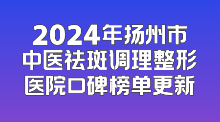 2024年扬州市中医祛斑调理整形医院口碑榜单更新