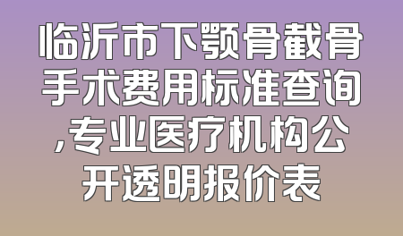 临沂市下颚骨截骨手术费用标准查询，专业医疗机构公开透明报价表